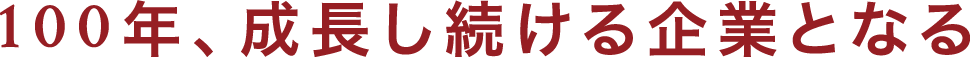 「100年成長し続ける企業となる」